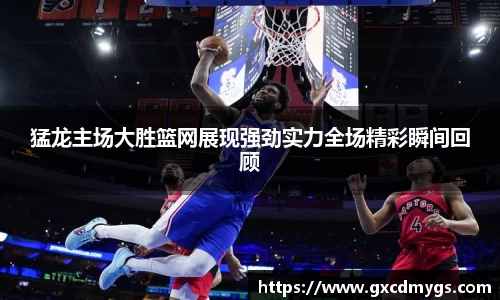 雷竞技Raybet猛龙主场大胜篮网展现强劲实力全场精彩瞬间回顾